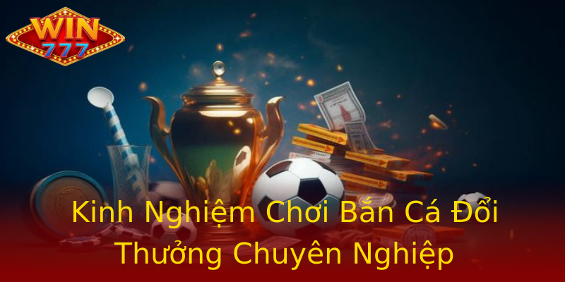 Kinh Nghiệm Chơi Bắn Cá Đổi Thưởng Chuyên Nghiệp Kinh Nghiệm Chơi Bắn Cá Đổi Thưởng Chuyên Nghiệp